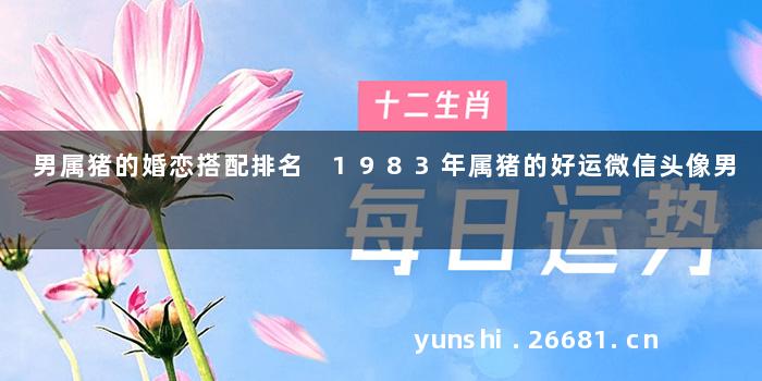 男属猪的婚恋搭配排名 1983年属猪的好运微信头像男